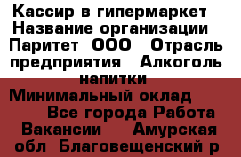 Кассир в гипермаркет › Название организации ­ Паритет, ООО › Отрасль предприятия ­ Алкоголь, напитки › Минимальный оклад ­ 26 500 - Все города Работа » Вакансии   . Амурская обл.,Благовещенский р-н